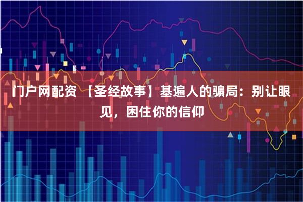 门户网配资 【圣经故事】基遍人的骗局：别让眼见，困住你的信仰