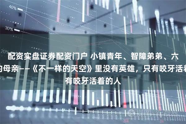 配资实盘证券配资门户 小镇青年、智障弟弟、六百磅的母亲——《不一样的天空》里没有英雄，只有咬牙活着的人