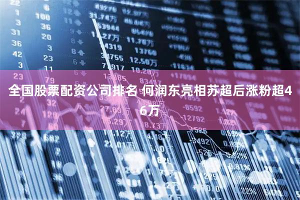 全国股票配资公司排名 何润东亮相苏超后涨粉超46万