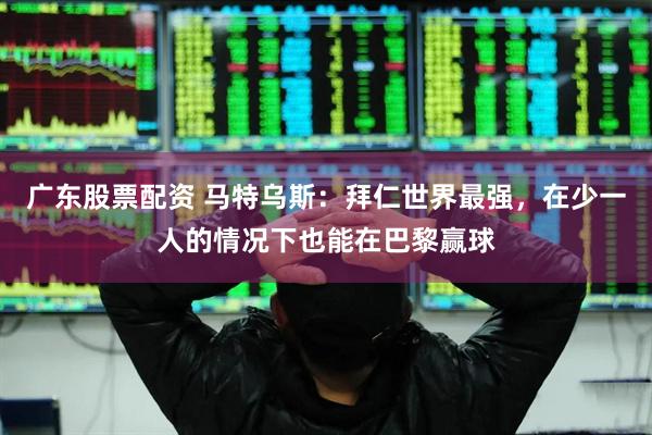 广东股票配资 马特乌斯：拜仁世界最强，在少一人的情况下也能在巴黎赢球