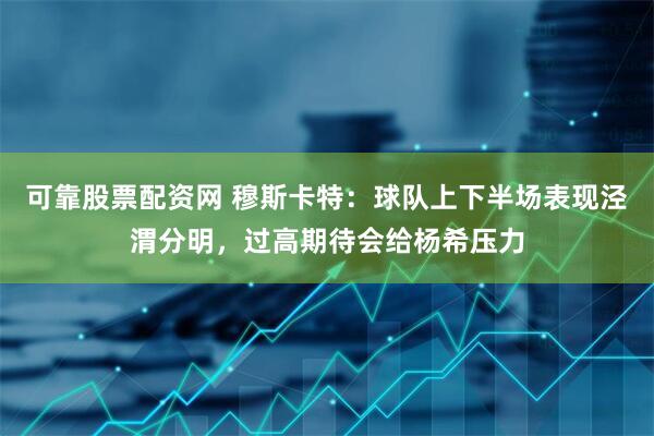可靠股票配资网 穆斯卡特：球队上下半场表现泾渭分明，过高期待会给杨希压力