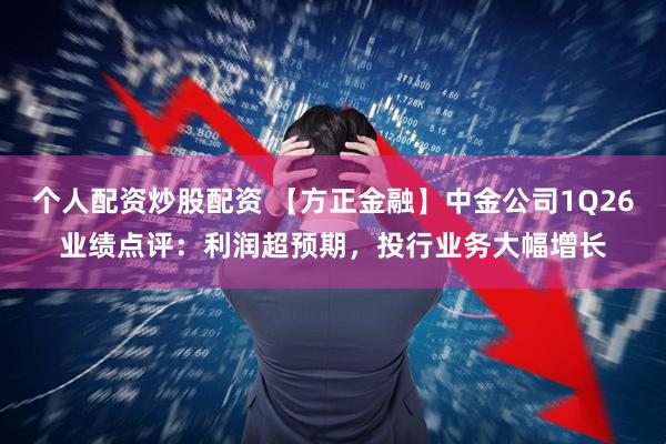 个人配资炒股配资 【方正金融】中金公司1Q26业绩点评：利润超预期，投行业务大幅增长