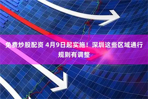 免费炒股配资 4月9日起实施！深圳这些区域通行规则有调整
