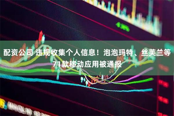 配资公司 违规收集个人信息！泡泡玛特、丝芙兰等71款移动应用被通报