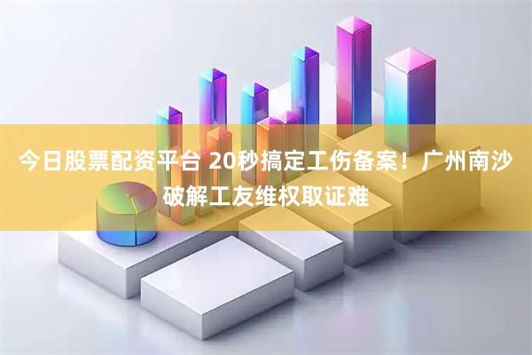 今日股票配资平台 20秒搞定工伤备案！广州南沙破解工友维权取证难