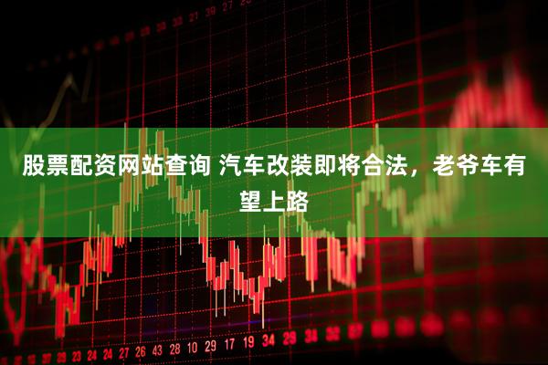 股票配资网站查询 汽车改装即将合法，老爷车有望上路