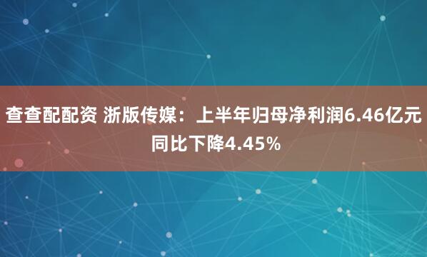 查查配配资 浙版传媒：上半年归母净利润6.46亿元 同比下降4.45%