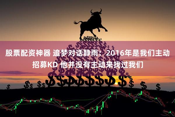 股票配资神器 追梦对话静雨：2016年是我们主动招募KD 他并没有主动来找过我们